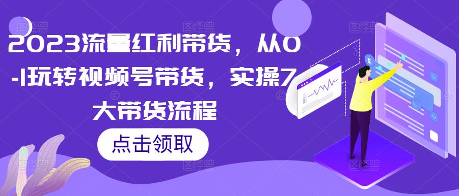 2023流量红利带货，从0-1玩转视频号带货，实操7大带货流程-千羽资源库