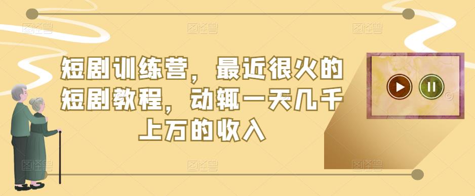 短剧训练营，最近很火的短剧教程，动辄一天几千上万的收入-千羽资源库