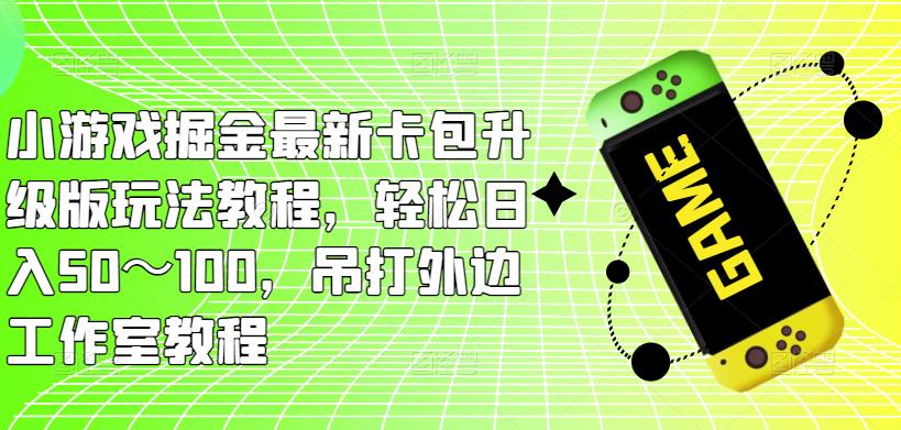 小游戏掘金最新卡包升级版玩法教程，轻松日入50～100，吊打外边工作室教程-千羽资源库