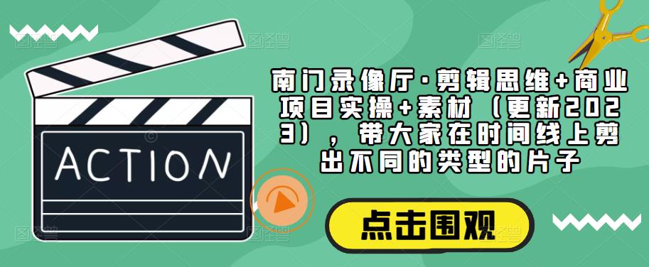 南门录像厅·剪辑思维+商业项目实操+素材（更新2023），带大家在时间线上剪出不同的类型的片子-千羽资源库