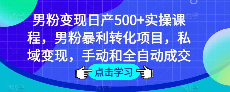 男粉变现日产500+实操课程，男粉暴利转化项目，私域变现，手动和全自动成交-千羽资源库