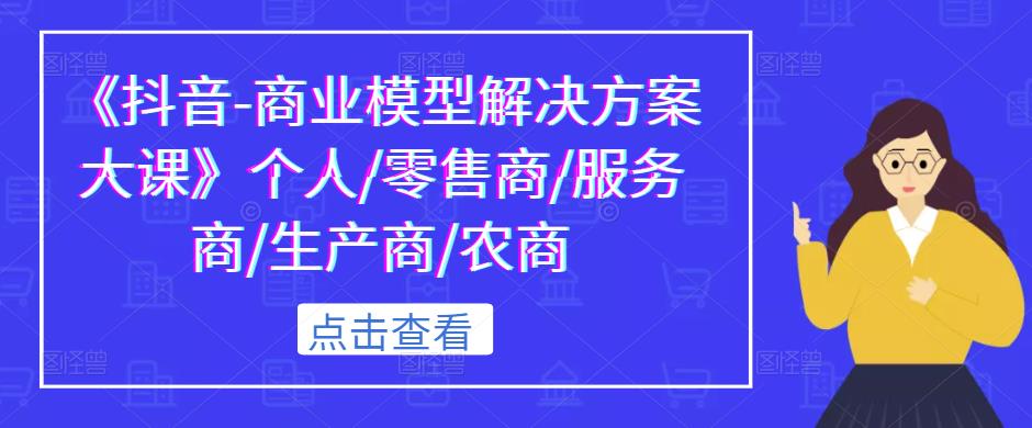 《抖音-商业模型解决方案大课》个人/零售商/服务商/生产商/农商-千羽资源库