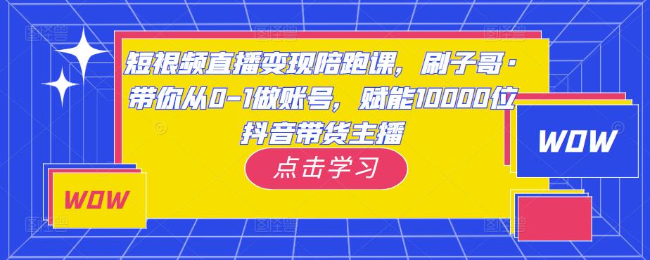 短视频直播变现陪跑课，刷子哥·带你从0-1做账号，赋能10000位抖音带货主播-千羽资源库