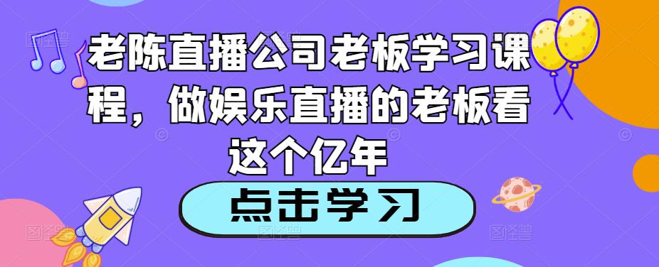 老陈直播公司老板学习课程，做娱乐直播的老板看这个-千羽资源库