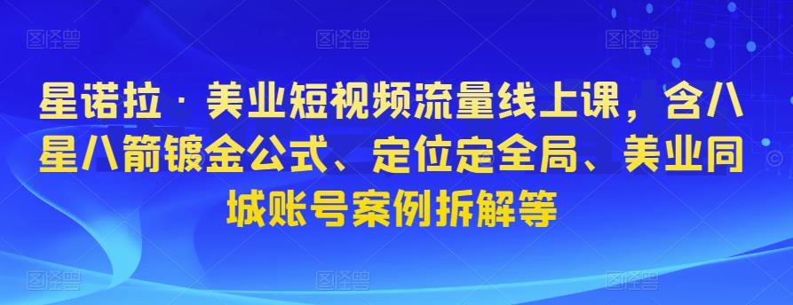 星诺拉·美业短视频流量线上课，含八星八箭镀金公式、定位定全局、美业同城账号案例拆解等-千羽资源库