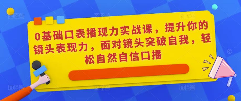 0基础口表播‬现力实战课，提升你的镜头表现力，面对镜头突破自我，轻松自然自信口播-千羽资源库