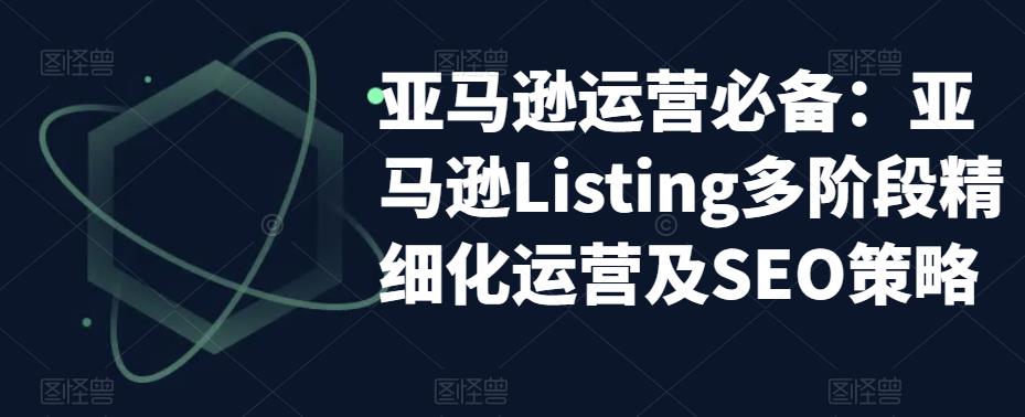 亚马逊运营必备：亚马逊Listing多阶段精细化运营及SEO策略-千羽资源库