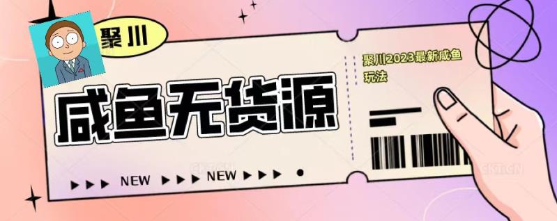 聚川2023闲鱼无货源最新经典玩法：基础认知+爆款闲鱼选品+快速找到货源-千羽资源库