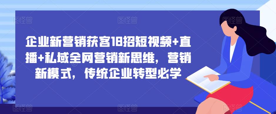 企业新营销获客18招短视频+直播+私域全网营销新思维，营销新模式，传统企业转型必学-千羽资源库