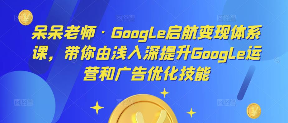 呆呆老师·Google启航变现体系课，带你由浅入深提升Google运营和广告优化技能-千羽资源库