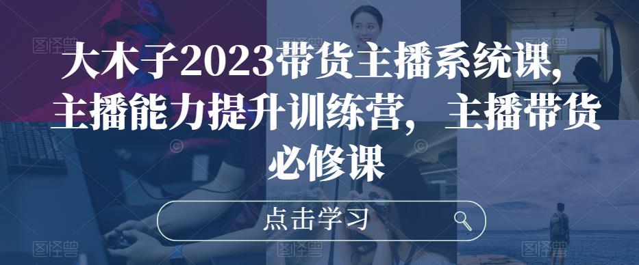 大木子2023带货主播系统课，主播能力提升训练营，主播带货必修课-千羽资源库