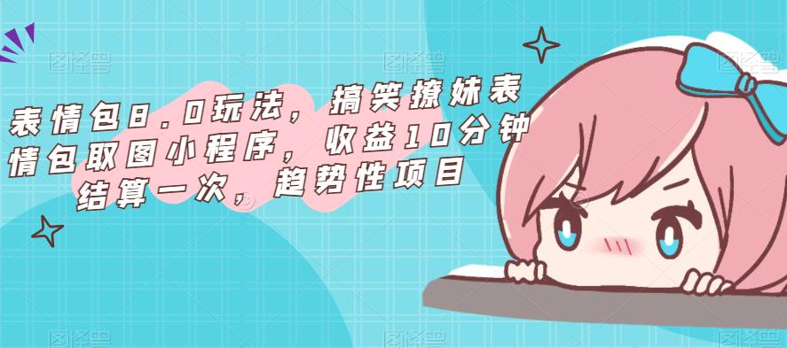 表情包8.0玩法，搞笑撩妹表情包取图小程序，收益10分钟结算一次，趋势性项目-千羽资源库