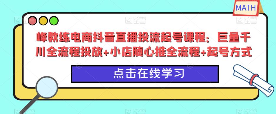 峰教练电商抖音直播投流起号课程：巨量千川全流程投放+小店随心推全流程+起号方式-千羽资源库
