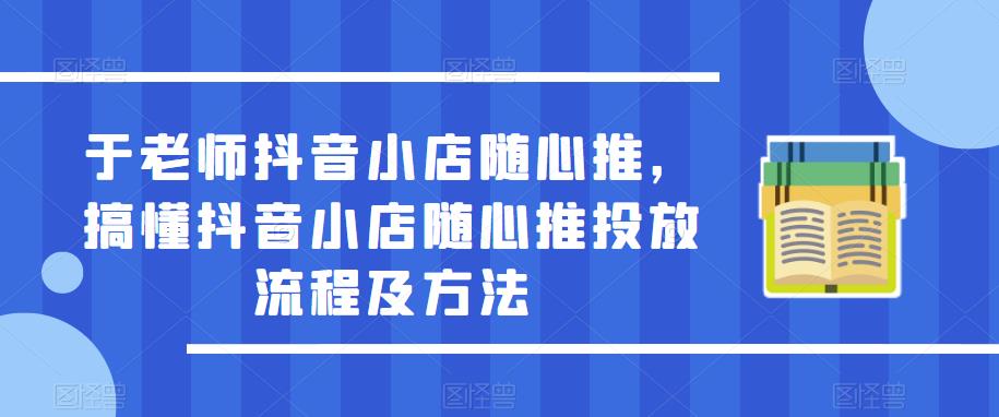 于老师抖音小店随心推，搞懂抖音小店随心推投放流程及方法-千羽资源库