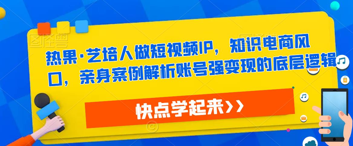 热果·艺培人做短视频IP，知识电商风口，亲身案例解析账号强变现的底层逻辑-千羽资源库