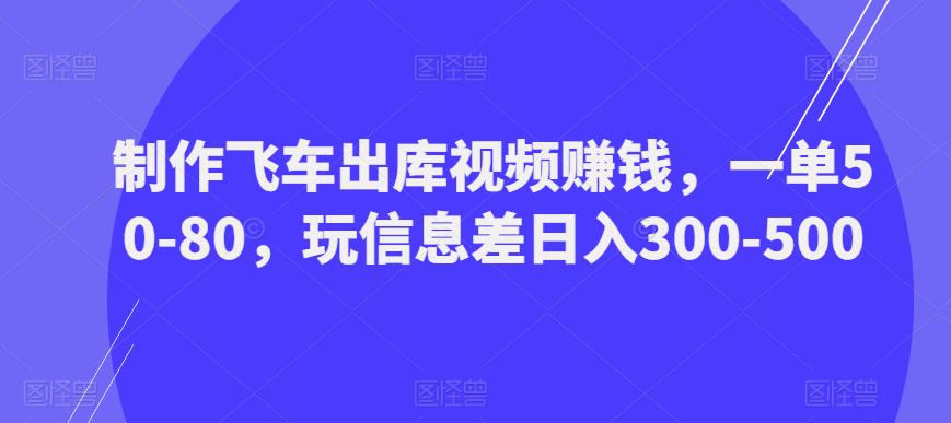 制作飞车出库视频赚钱，一单50-80，玩信息差日入300-500-千羽资源库