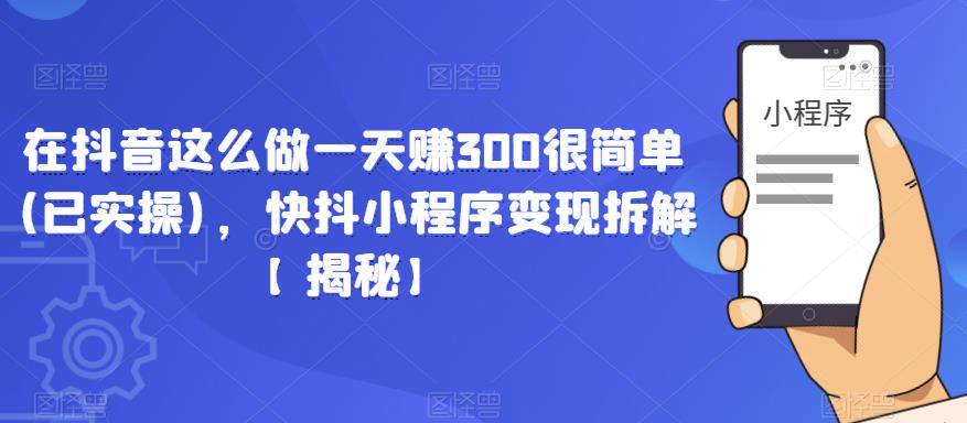 在抖音这么做一天赚300很简单(已实操)，快抖小程序变现拆解【揭秘】-千羽资源库