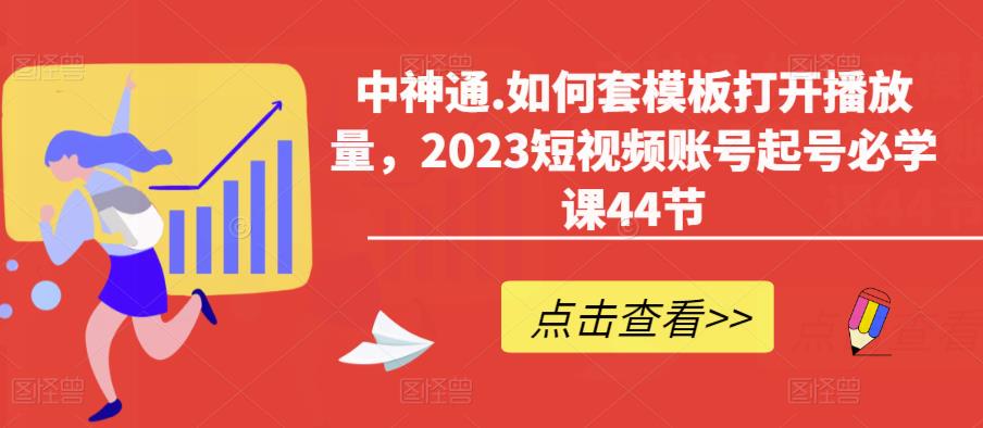 中神通.如何套模板打开播放量，2023短视频账号起号必学课44节（送钩子模板和文档资料）-千羽资源库