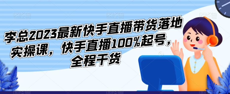 李总2023最新快手直播带货落地实操课，快手直播100%起号，全程干货-千羽资源库