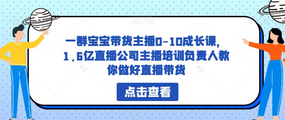 一群宝宝带货主播0-10成长课，1.6亿直播公司主播培训负责人教你做好直播带货-千羽资源库