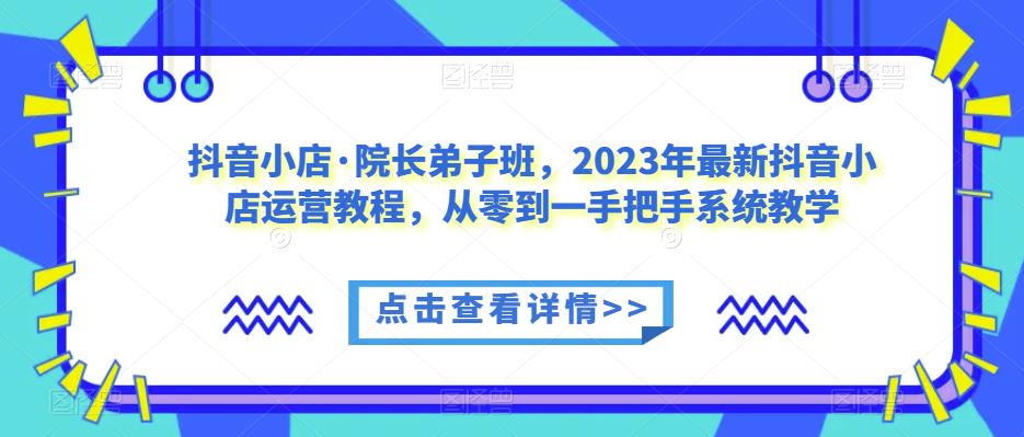 抖音小店·院长弟子班，2023年最新抖音小店运营教程，从零到一手把手系统教学-千羽资源库