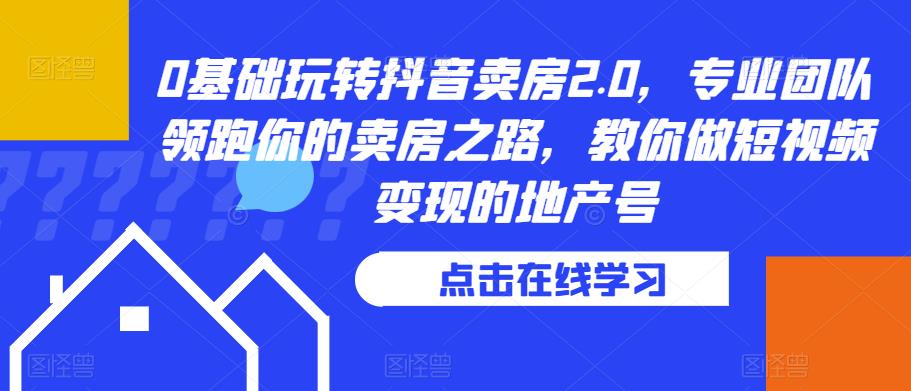 0基础玩转抖音卖房2.0，专业团队领跑你的卖房之路，教你做短视频变现的地产号-千羽资源库