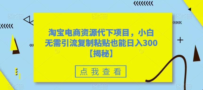 淘宝电商资源代下项目，小白无需引流复制粘贴也能日入300＋【揭秘】-千羽资源库
