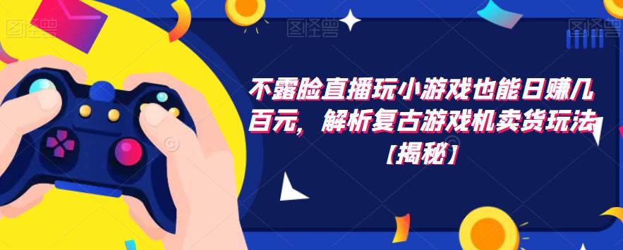 不露脸直播玩小游戏也能日赚几百元，解析复古游戏机卖货玩法【揭秘】-千羽资源库