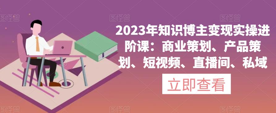 2023年知识博主变现实操进阶课：商业策划、产品策划、短视频、直播间、私域-千羽资源库