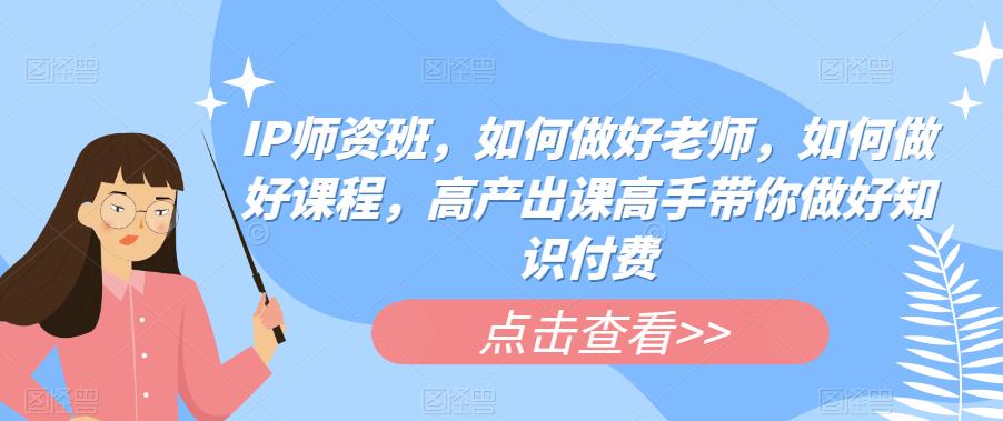 IP师资班，如何做好老师，如何做好课程，高产出课高手带你做好知识付费-千羽资源库