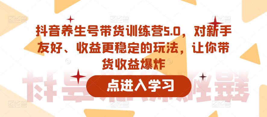 抖音养生号带货训练营5.0，对新手友好、收益更稳定的玩法，让你带货收益爆炸（更新）-千羽资源库