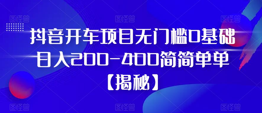 抖音开车项目，无门槛0基础日入200-400简简单单【揭秘】-千羽资源库