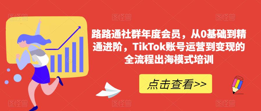 路路通社群年度会员，从0基础到精通进阶，TikTok账号运营到变现的全流程出海模式培训-千羽资源库