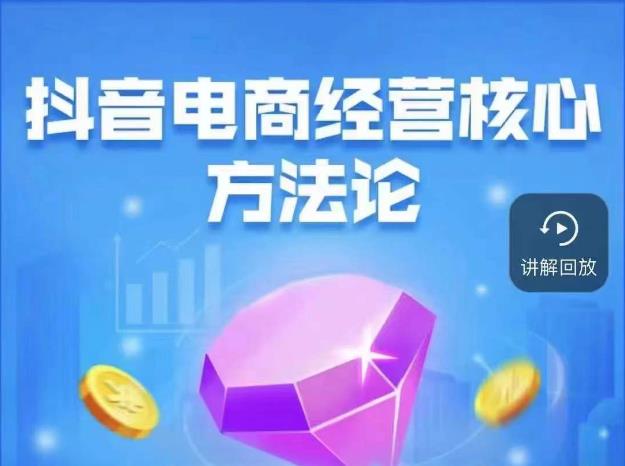 抖音电商经营核心方法论，18节课教你玩转直播带货，巨量学精品课-千羽资源库
