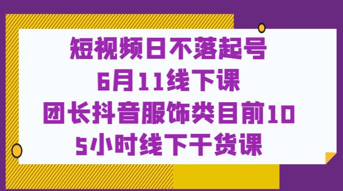短视频日不落起号【6月11线下课】团长抖音服饰类目前10 5小时线下干货课-千羽资源库