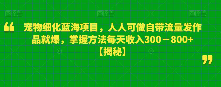 宠物细化蓝海项目，人人可做自带流量发作品就爆，掌握方法每天收入300－800+【揭秘】-千羽资源库