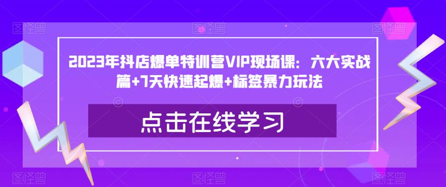 2023年抖店爆单特训营VIP现场课：六大实战篇+7天快速起爆+标签暴力玩法-千羽资源库