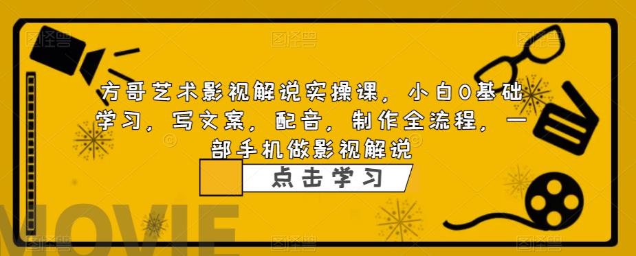 方哥艺术影视解说实操课，小白0基础学习，写文案，配音，制作全流程，一部手机做影视解说-千羽资源库