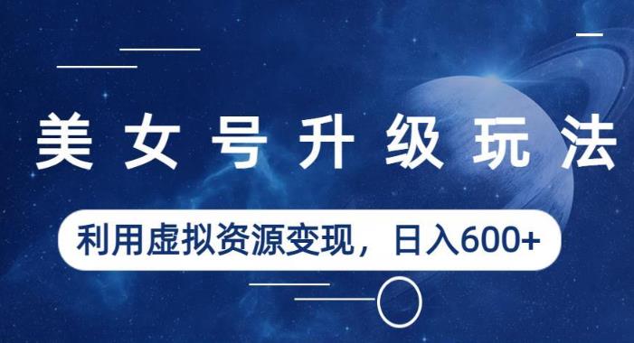 美女号升级玩法，利用虚拟资源变现，日入600+（教程+素材）【揭秘】-千羽资源库