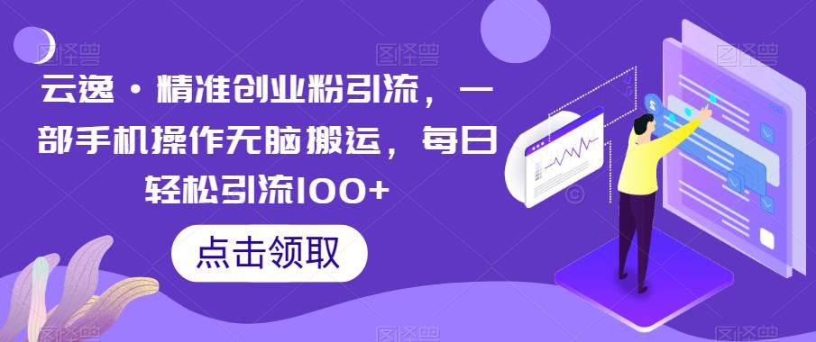 云逸·精准创业粉引流，一部手机操作无脑搬运，每日轻松引流100+-千羽资源库