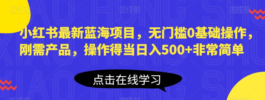 小红书最新蓝海项目，无门槛0基础操作，刚需产品，操作得当日入500+非常简单【揭秘】-千羽资源库