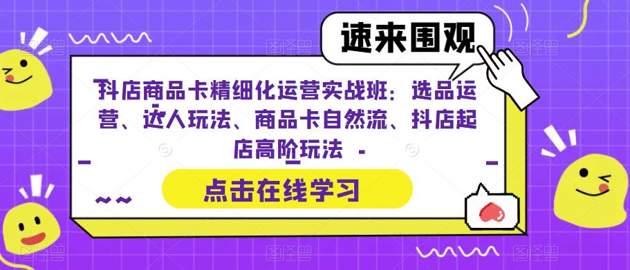 抖店商品卡精细化运营实战班：选品运营、达人玩法、商品卡自然流、抖店起店高阶玩法-千羽资源库