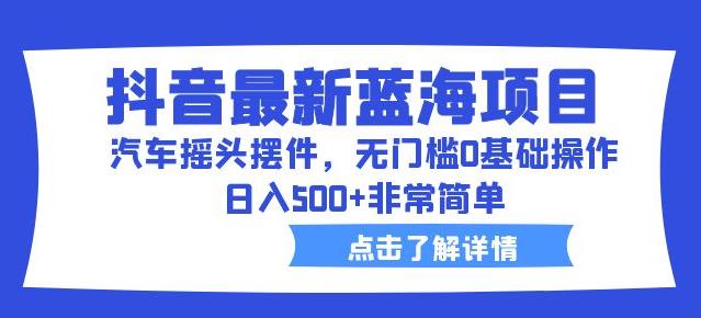 抖音最新蓝海项目，汽车摇头摆件，无门槛0基础操作，日入500+非常简单【拆解】-千羽资源库