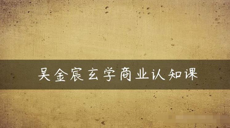 吴金宸玄学商业认知课，传统文化商业认知课-千羽资源库
