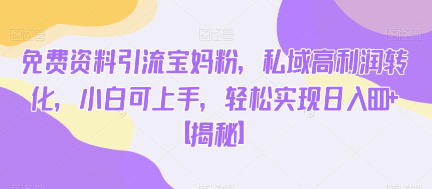 免费资料引流宝妈粉，私域高利润转化，小白可上手，轻松实现日入600+【揭秘】-千羽资源库