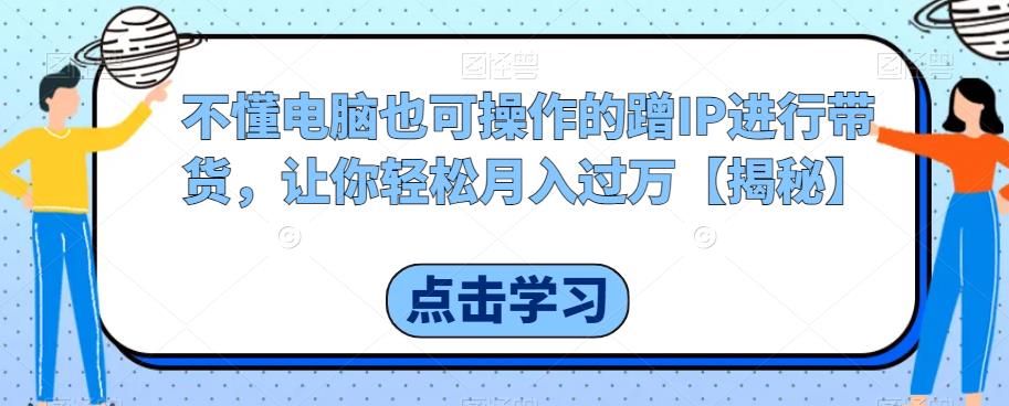 不懂电脑也可操作的蹭IP进行带货，让你轻松月入过万【揭秘】-千羽资源库