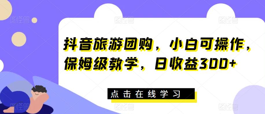 抖音旅游团购，小白可操作，保姆级教学，日收益300+【揭秘】-千羽资源库