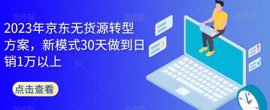 2023年京东无货源转型方案，新模式30天做到日销1万以上-千羽资源库