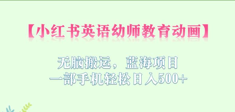 小红书英语幼师教育动画，无脑搬运，蓝海项目，一部手机轻松日入500+【揭秘】-千羽资源库