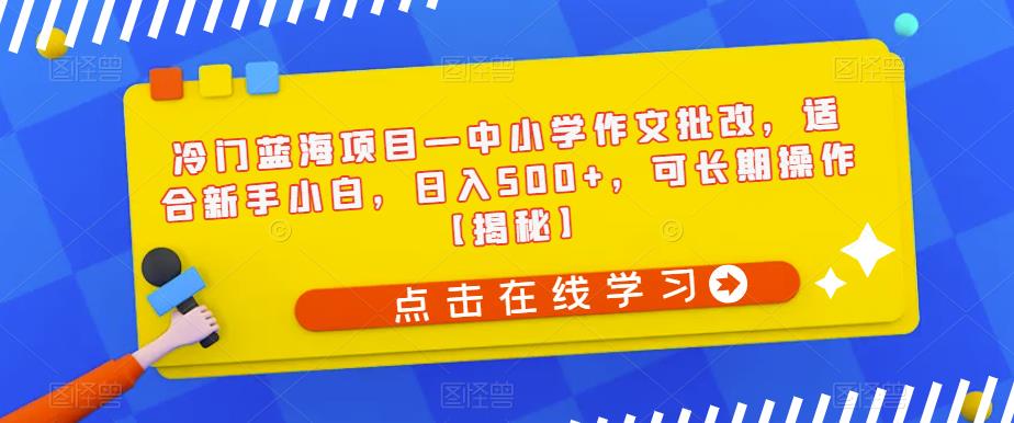 冷门蓝海项目—中小学作文批改，适合新手小白，日入500+，可长期操作【揭秘】-千羽资源库